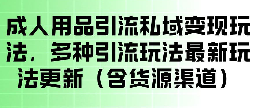 成人用品引流私域变现玩法，多种引流玩法最新玩法，操作简单（含货源渠道）-课程网