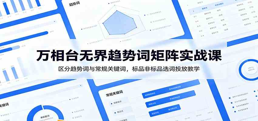 万相台无界趋势词矩阵实战课：区分趋势词与常规关键词，标品非标品选词投放教学-课程网
