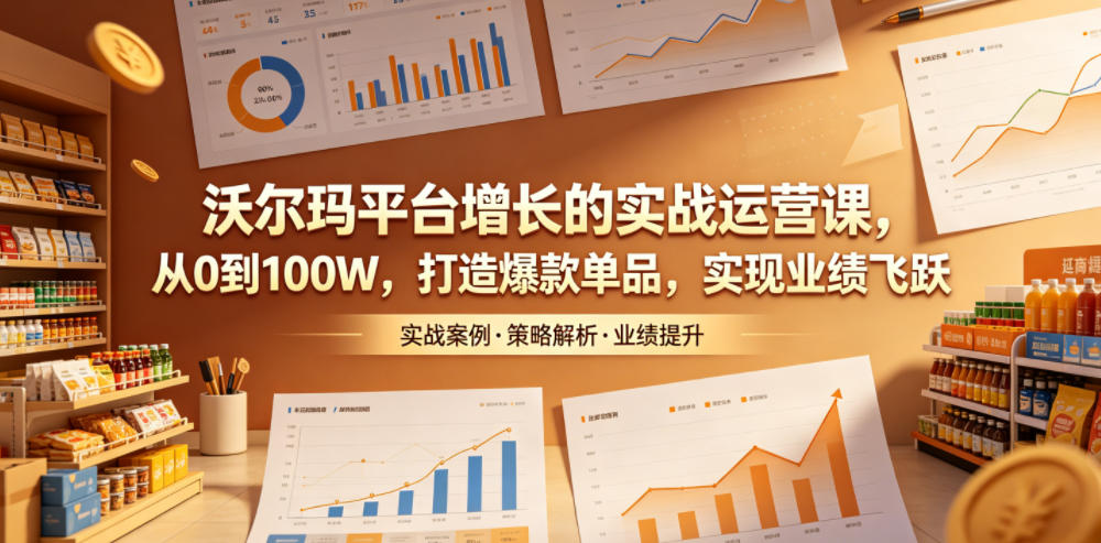 沃尔玛平台增长的实战运营课，从0到100W，打造爆款单品，实现业绩飞跃-课程网