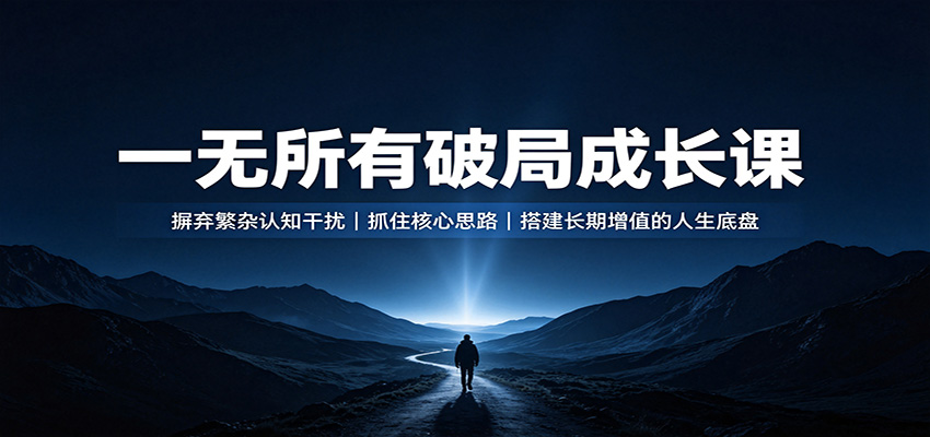 一无所有破局成长课：摒弃繁杂认知干扰，抓住核心思路，搭建长期增值的人生底盘-课程网