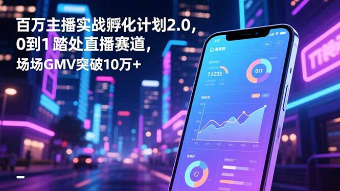 百万主播实战孵化计划2.0，0到1踏入直播赛道，场均GMV突破10万+-课程网