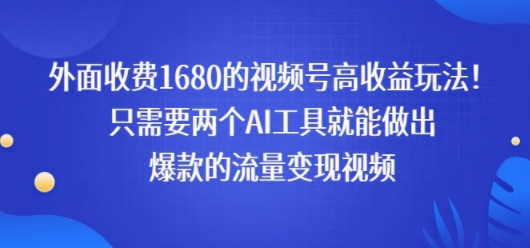 外面收费1680的视频号高收益玩法！只需要两个AI工具就能做出爆款的流量变现视频-课程网