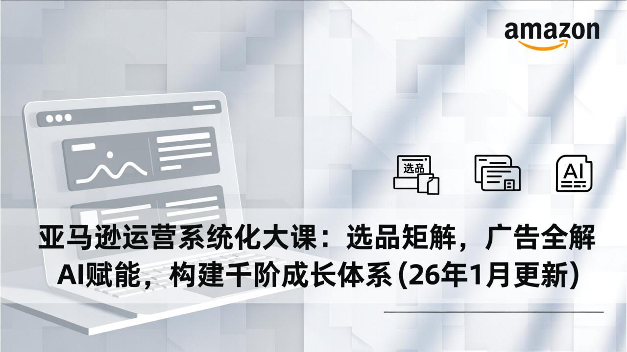 亚马逊运营系统化大课：选品矩阵，广告全解，AI赋能，构建千阶成长体系(26年1月更新-课程网