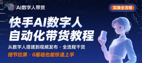 快手AI数字人自动化视频带货实操全流程，干货满满，细节拉满-课程网