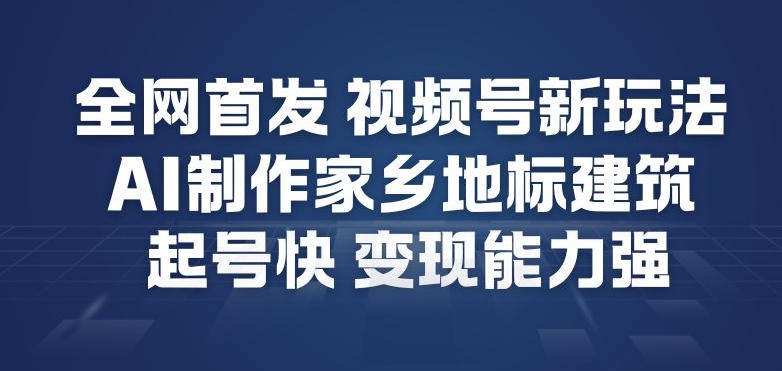 全网首发，视频号新玩法，AI制作家乡地标建筑，起号快，变现能力强-课程网