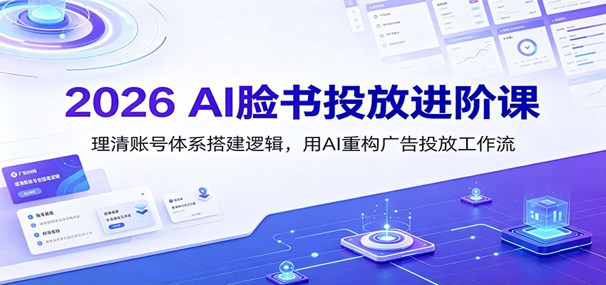 2026 AI脸书投放进阶课：理清账号体系搭建逻辑，用AI重构广告投放工作流（更新）-课程网