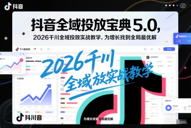 抖音全域投放宝典5.0，2026千川全域投放实战教学，为增长找到全局最优解-课程网