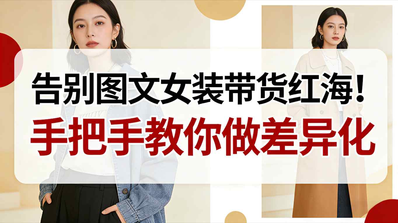 告别图文女装带货红海！手把手教你做差异化，新手也能弯道超车-课程网