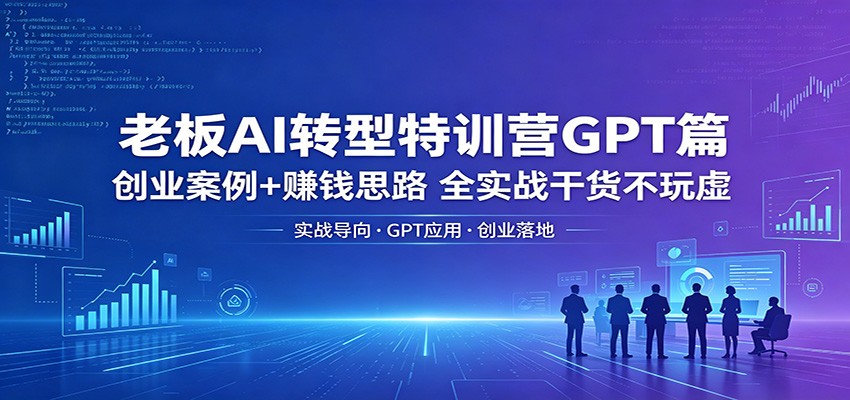 老板AI转型特训营GPT篇：创业案例+赚钱思路，全实战干货不玩虚-课程网