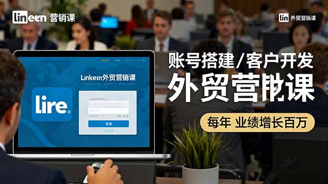 LinkedIn外贸营销课：账号搭建/客户开发/成交转化，年业绩增长百万+-课程网