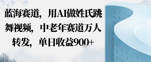 蓝海赛道，用AI做姓氏跳舞视频，中老年赛道万人转发，流量主收益+定制商单，单日收益9张-课程网
