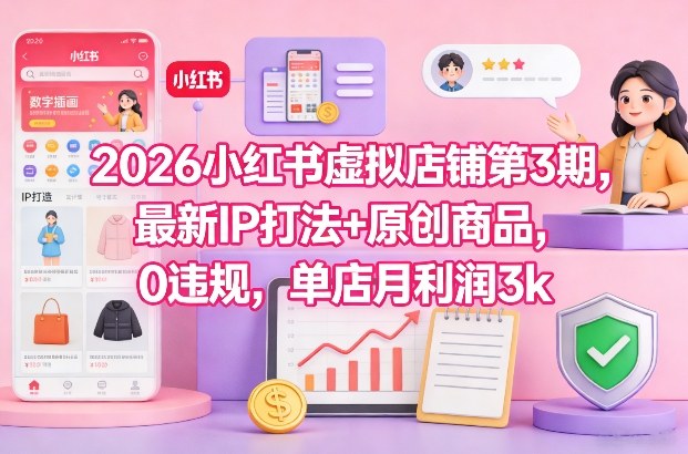 2026小红书虚拟店铺第3期，最新IP打法+原创商品，0违规，单店月利润3k+-课程网