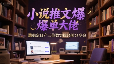 小说推文爆单大佬稳定日产三位数实操经验分享会-课程网
