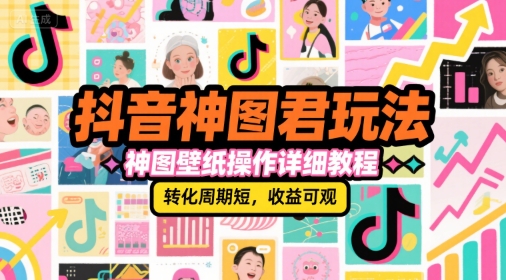 抖音神图君玩法，神图壁纸操作详细教程，转化周期短，收益可观-课程网