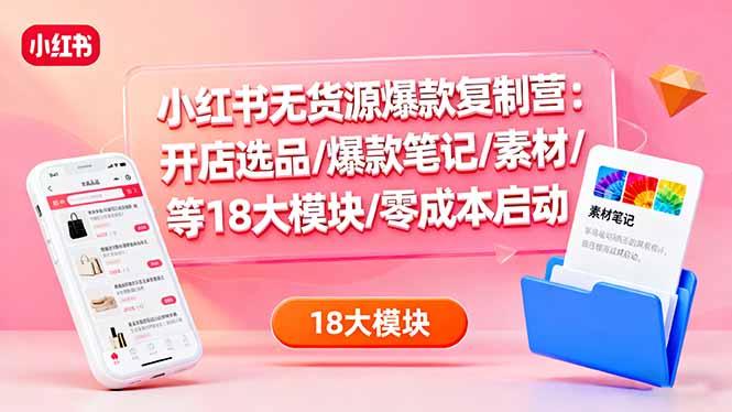 小红书无货源爆款复制营：开店选品/爆款笔记/素材/等18大模块/零成本启动-课程网