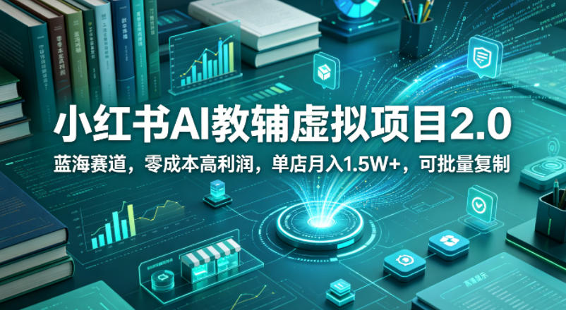 小红书AI教辅虚拟项目2.0，蓝海赛道，零成本高利润，单店月入1.5W+，可批量复制-课程网