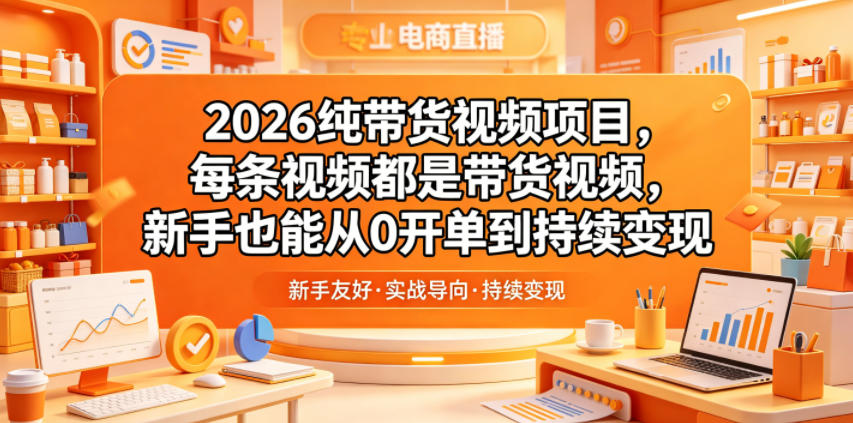 2026纯带货视频项目，每条视频都是带货视频，新手也能从0开单到持续变现-课程网
