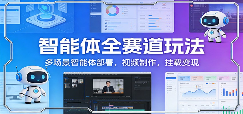 智能体全赛道玩法：多场景智能体部署，视频制作，挂载变现-课程网