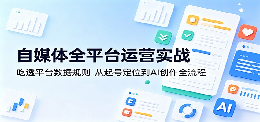 自媒体全平台运营实战：吃透平台数据规则，从起号定位到AI创作全流程-课程网