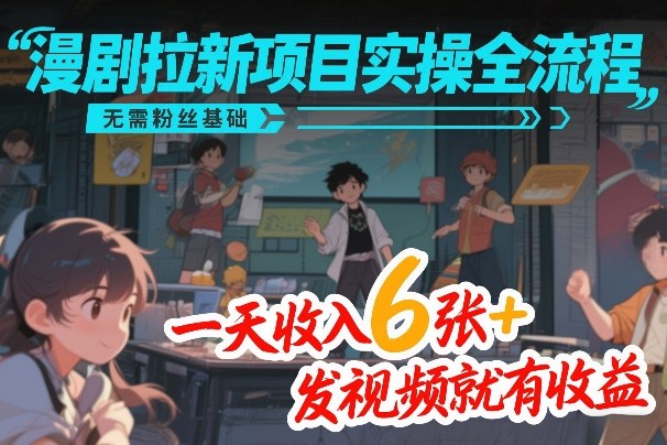 漫剧拉新项目实操全流程，无需粉丝基础，一天收入6张+，发视频就有收益-课程网