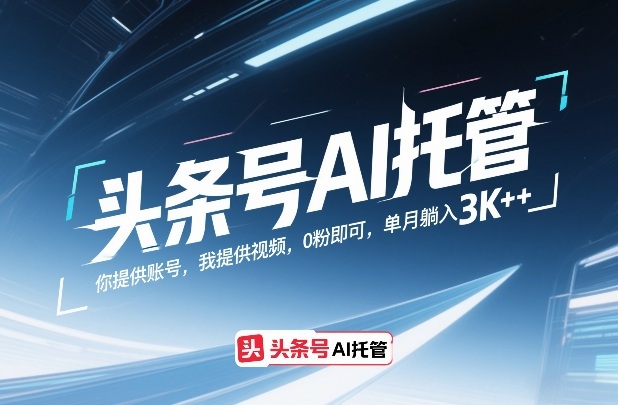 头条号AI托管，你提供账号，我提供视频，0粉即可，单月躺入3k+【揭秘】-课程网