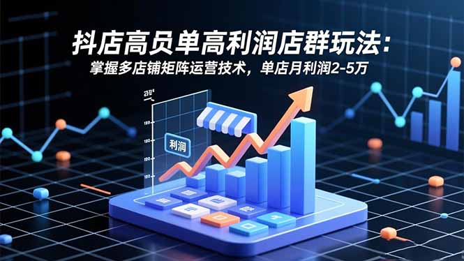 抖店高客单高利润店群玩法：掌握多店铺矩阵运营技术，单店月利润2-5万-课程网