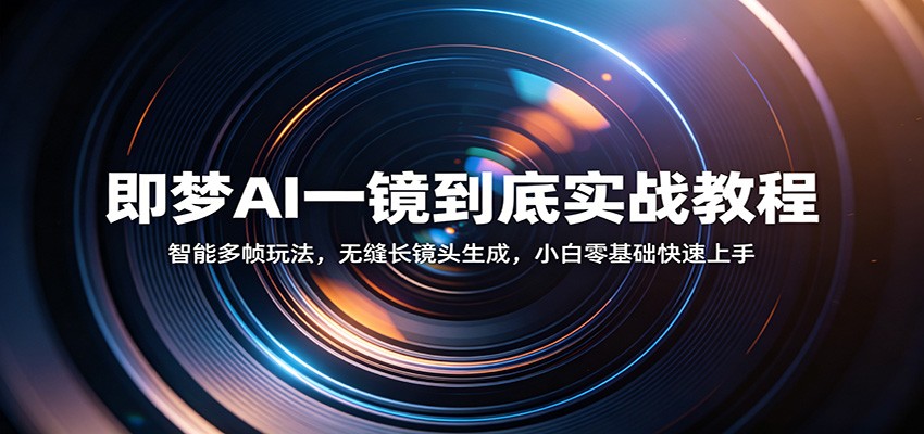即梦AI一镜到底实战教程：智能多帧玩法，无缝长镜头生成，小白零基础快速上手-课程网