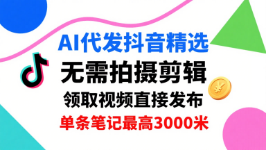 AI代发抖音精选，领取视频直接发布，单号每天领取3条，单条笔记最高3k，无需拍摄剪辑，懒人福利-课程网