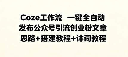 Coze工作流一键全自动发布公众号引流创业粉文章，思路+搭建教程+提示词教程-课程网