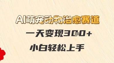 AI萌宠动物治愈赛道，一天变现3张+，小白轻松上手-课程网