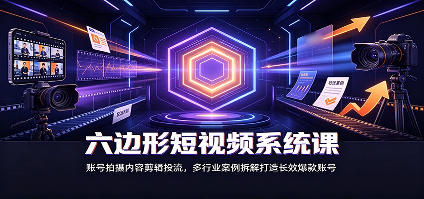 六边形短视频系统课：账号拍摄内容剪辑投流，多行业案例拆解打造长效爆款账号-课程网