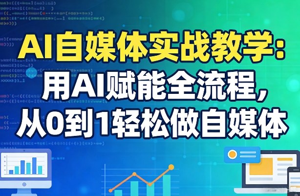 AI自媒体实战教学：用AI赋能全流程，从0到1轻松做自媒体-课程网