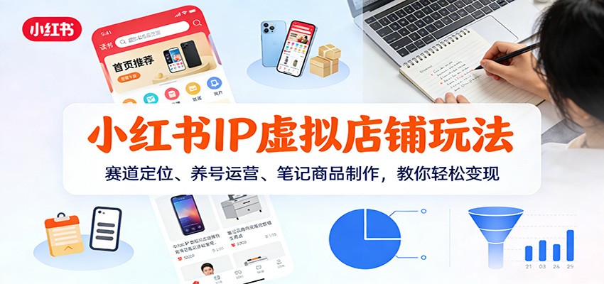 小红书IP虚拟店铺玩法，赛道定位、养号运营、笔记商品制作，教你轻松变现-课程网