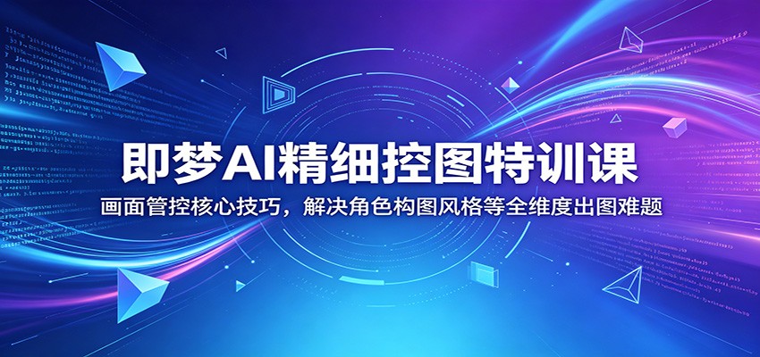 即梦AI精细控图特训课：画面管控核心技巧，解决角色构图风格等全维度出图难题-课程网