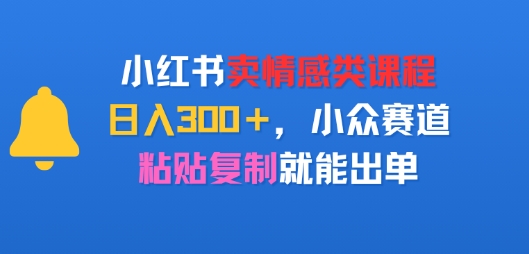 小红书卖情感类课程，日入3张+，小众赛道，粘贴复制就能出单-课程网