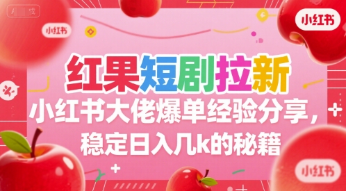 红果短剧拉新小红书大佬爆单经验分享，稳定日入几k的秘籍-课程网