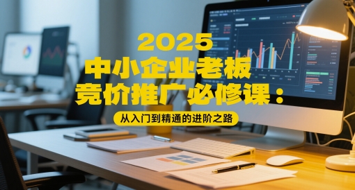 2025中小企业老板竞价推广必修课：从入门到精通的进阶之路-课程网
