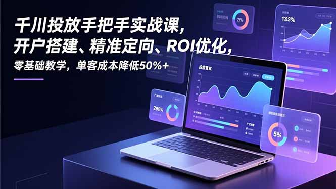 千川投放手把手实战课，开户搭建、精准定向、ROI优化，零基础教学，单客成本降低50%+-课程网