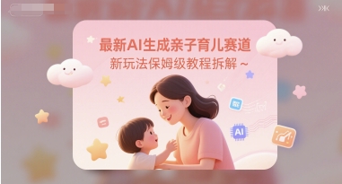 最新AI生成亲子育儿赛道新玩法保姆级教程拆解-课程网