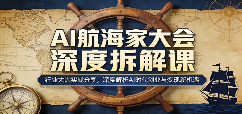 AI航海家大会深度拆解课：行业大咖实战分享，深度解析AI时代创业与变现新机遇-课程网
