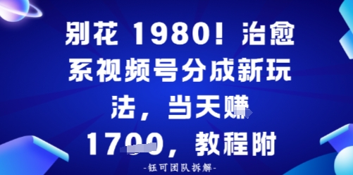 别花1980！治愈系视频号分成新玩法，0成本，当天賺多张-课程网