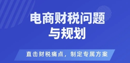 电商企业财税风险与规避，直击财税痛点，制定专属方案-课程网