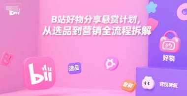 B站好物分享悬赏计划，从选品到营销全流程拆解-课程网