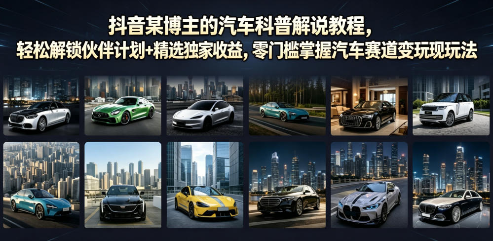抖音某博主的汽车科普解说教程，轻松解锁伙伴计划+精选独家收益，零门槛掌握汽车赛道变现玩法-课程网