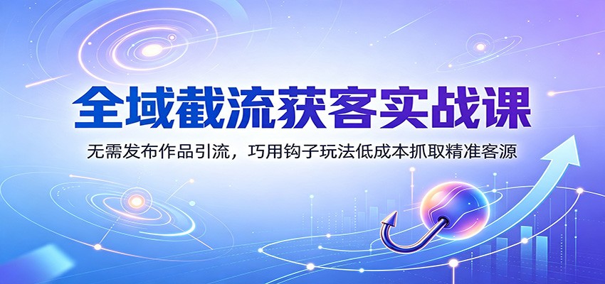全域截流获客实战课：无需发布作品引流，巧用钩子玩法低成本抓取精准客源-课程网
