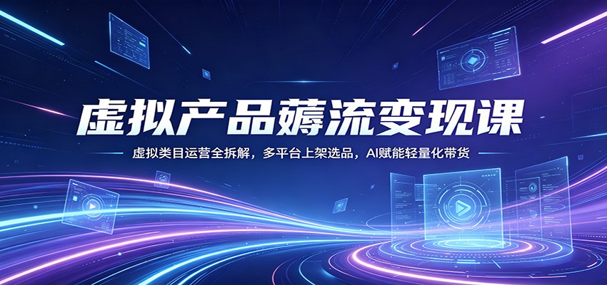 虚拟产品薅流变现课：虚拟类目运营全拆解，多平台上架选品，AI赋能轻量化带货-课程网