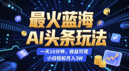 最火蓝海AI头条玩法，一天10分钟，收益可观，小白轻松月入3W【揭秘】-课程网