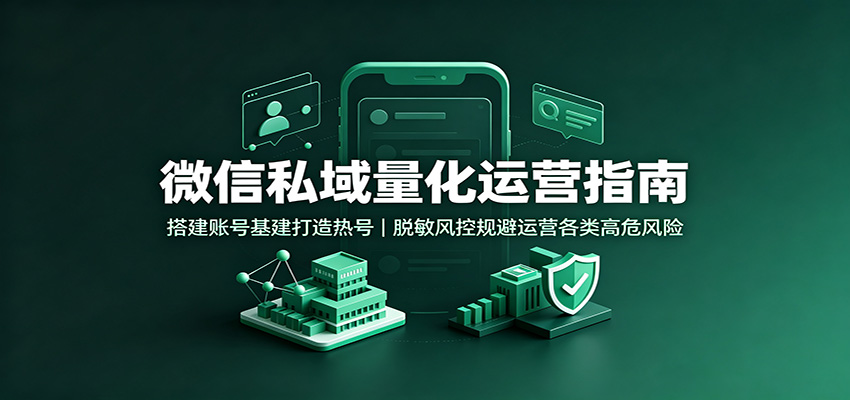微信私域量化运营指南：搭建账号基建打造热号，脱敏风控规避运营各类高危风险-课程网