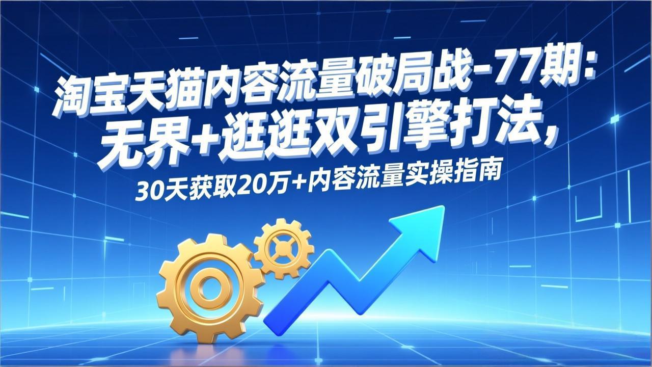 淘宝天猫内容流量破局战-77期：无界+逛逛双引擎打法，30天获取20万+内容流量实操指南-课程网