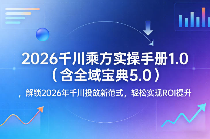 2026千川乘方实操手册1.0（含全域宝典5.0），解锁2026年千川投放新范式，轻松实现ROI提升-课程网
